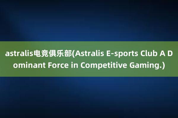 astralis电竞俱乐部(Astralis E-sports Club A Dominant Force in Competitive Gaming.)