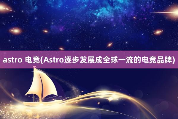 astro 电竞(Astro逐步发展成全球一流的电竞品牌)