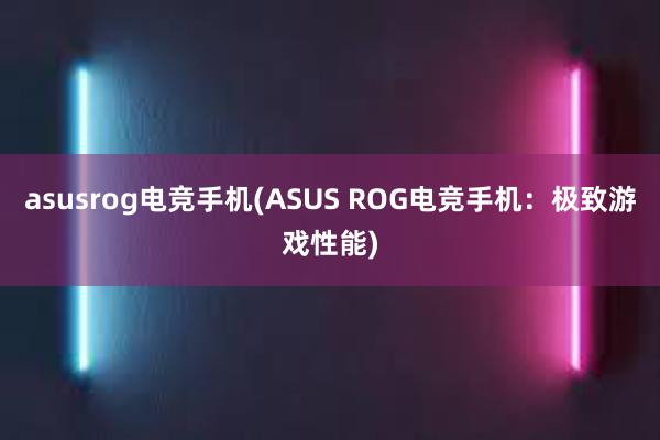 asusrog电竞手机(ASUS ROG电竞手机：极致游戏性能)