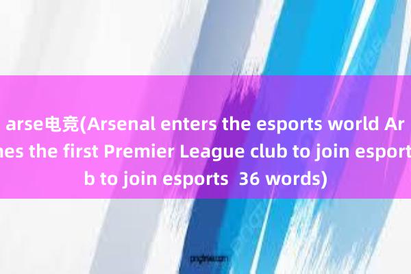 arse电竞(Arsenal enters the esports world Arsenal becomes the first Premier League club to join esports  36 words)