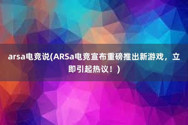 arsa电竞说(ARSa电竞宣布重磅推出新游戏，立即引起热议！)