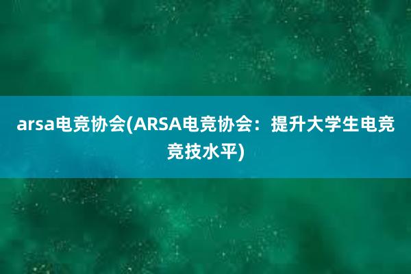 arsa电竞协会(ARSA电竞协会：提升大学生电竞竞技水平)