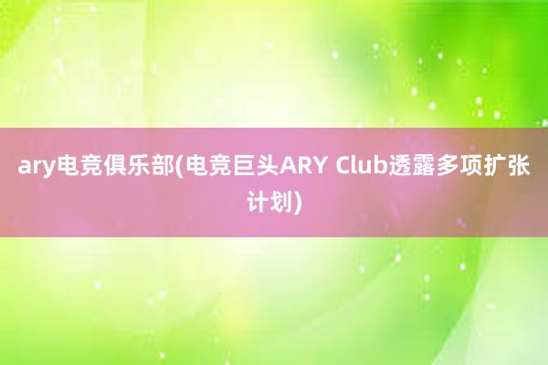 ary电竞俱乐部(电竞巨头ARY Club透露多项扩张计划)