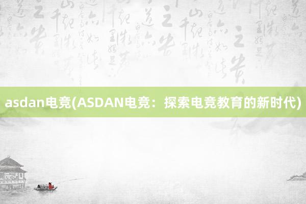 asdan电竞(ASDAN电竞：探索电竞教育的新时代)