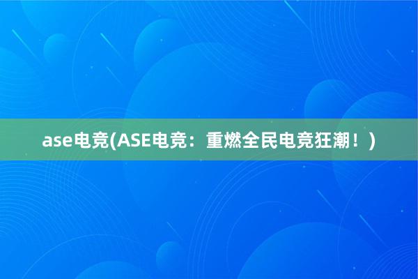 ase电竞(ASE电竞：重燃全民电竞狂潮！)