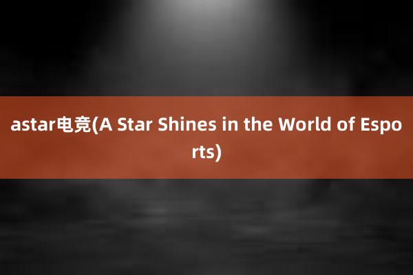 astar电竞(A Star Shines in the World of Esports)