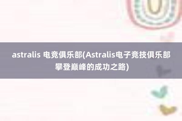 astralis 电竞俱乐部(Astralis电子竞技俱乐部 攀登巅峰的成功之路)