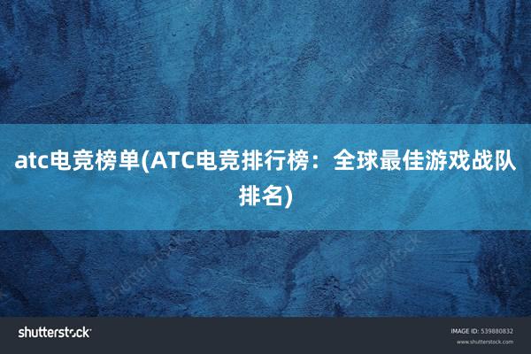 atc电竞榜单(ATC电竞排行榜：全球最佳游戏战队排名)