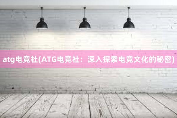 atg电竞社(ATG电竞社：深入探索电竞文化的秘密)