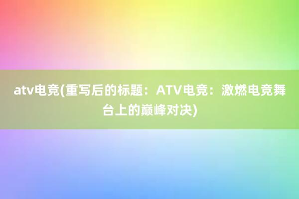atv电竞(重写后的标题：ATV电竞：激燃电竞舞台上的巅峰对决)