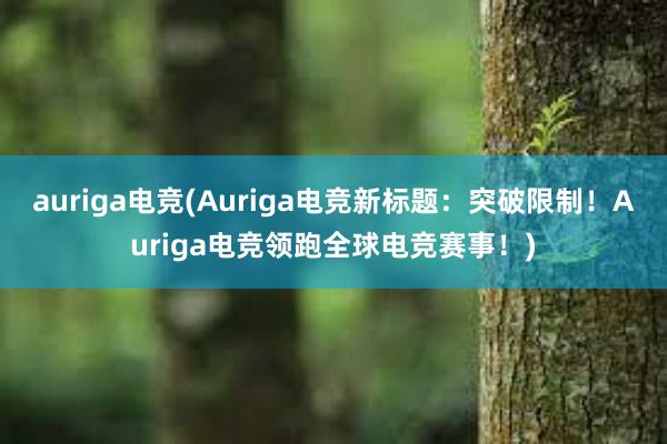 auriga电竞(Auriga电竞新标题：突破限制！Auriga电竞领跑全球电竞赛事！)