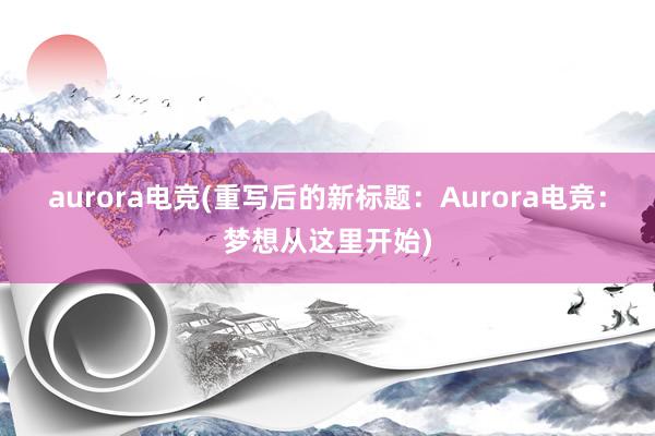 aurora电竞(重写后的新标题：Aurora电竞：梦想从这里开始)
