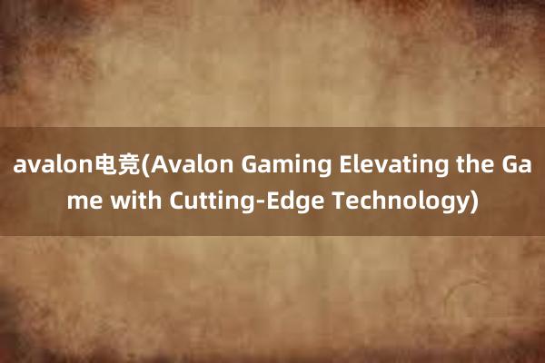avalon电竞(Avalon Gaming Elevating the Game with Cutting-Edge Technology)