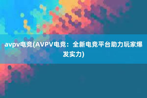 avpv电竞(AVPV电竞：全新电竞平台助力玩家爆发实力)