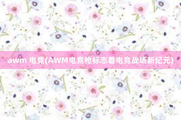 awm 电竞(AWM电竞枪标志着电竞战场新纪元)