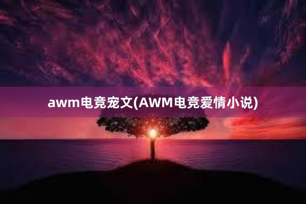 awm电竞宠文(AWM电竞爱情小说)