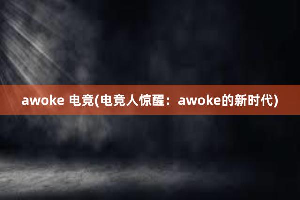 awoke 电竞(电竞人惊醒：awoke的新时代)