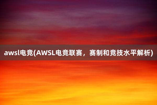 awsl电竞(AWSL电竞联赛，赛制和竞技水平解析)