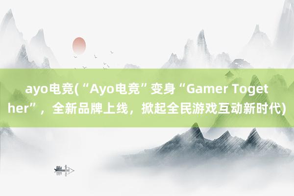 ayo电竞(“Ayo电竞”变身“Gamer Together”，全新品牌上线，掀起全民游戏互动新时代)
