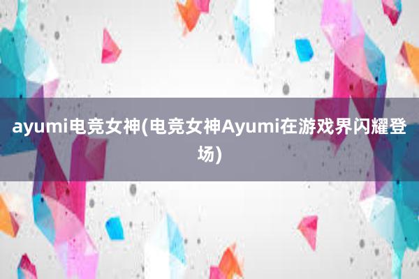 ayumi电竞女神(电竞女神Ayumi在游戏界闪耀登场)