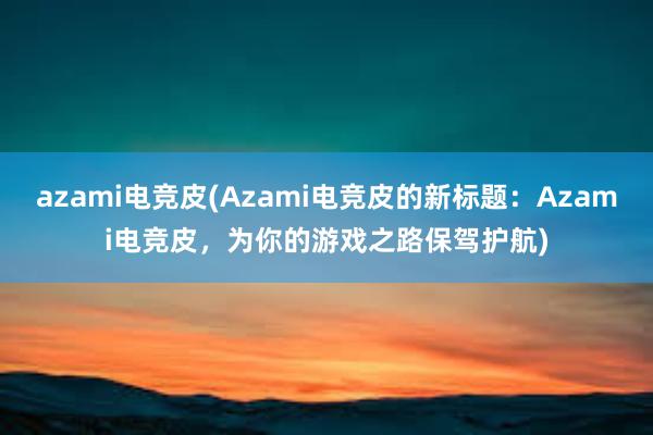 azami电竞皮(Azami电竞皮的新标题：Azami电竞皮，为你的游戏之路保驾护航)
