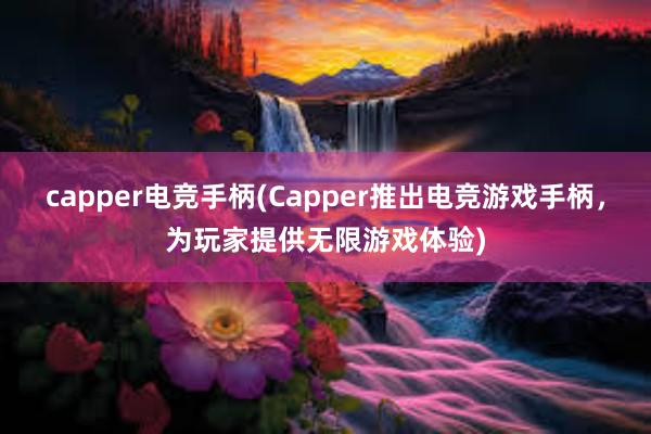 capper电竞手柄(Capper推出电竞游戏手柄，为玩家提供无限游戏体验)
