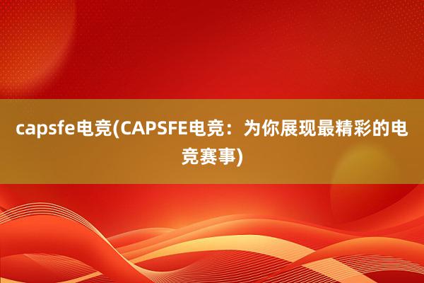 capsfe电竞(CAPSFE电竞：为你展现最精彩的电竞赛事)