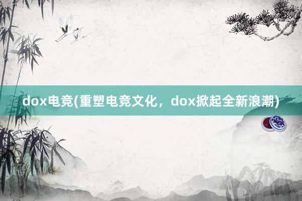 dox电竞(重塑电竞文化，dox掀起全新浪潮)