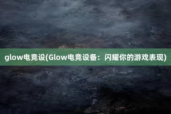 glow电竞设(Glow电竞设备：闪耀你的游戏表现)
