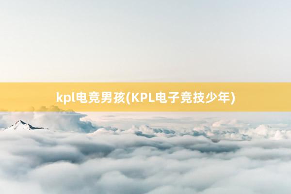 kpl电竞男孩(KPL电子竞技少年)