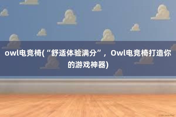 owl电竞椅(“舒适体验满分”，Owl电竞椅打造你的游戏神器)