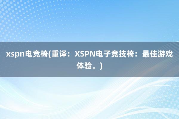 xspn电竞椅(重译：XSPN电子竞技椅：最佳游戏体验。)