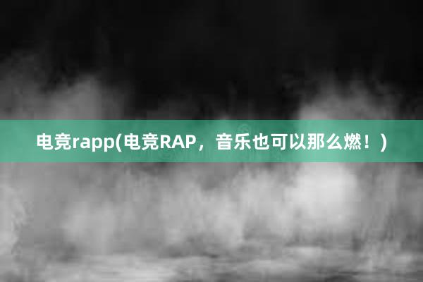电竞rapp(电竞RAP，音乐也可以那么燃！)