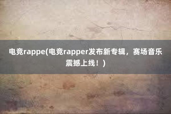电竞rappe(电竞rapper发布新专辑，赛场音乐震撼上线！)