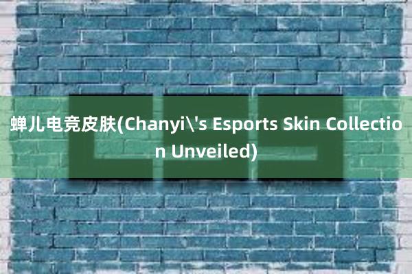 蝉儿电竞皮肤(Chanyi's Esports Skin Collection Unveiled)