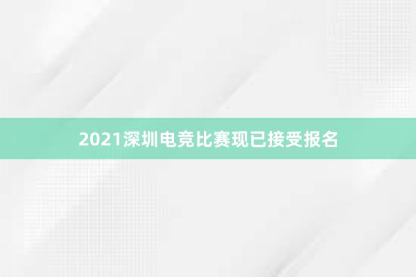 2021深圳电竞比赛现已接受报名